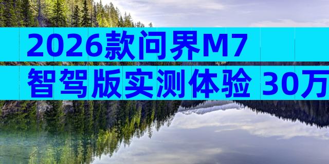 2026款问界M7智驾版实测体验 30万级家用SUV购车配置怎么选